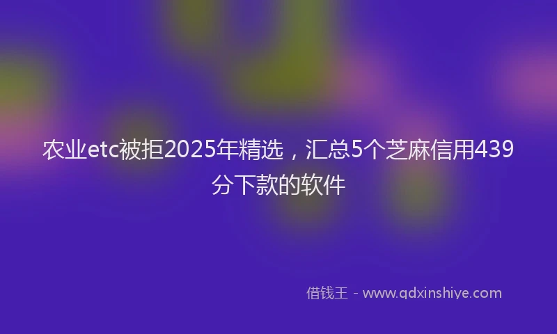 农业etc被拒2025年精选，汇总5个芝麻信用439分下款的软件