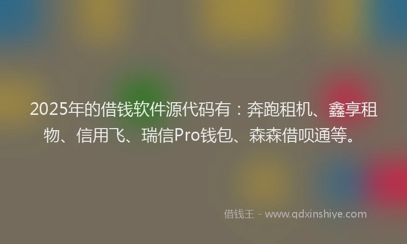 2025年的借钱软件源代码有：奔跑租机、鑫享租物、信用飞、瑞信Pro钱包、森森借呗通等。