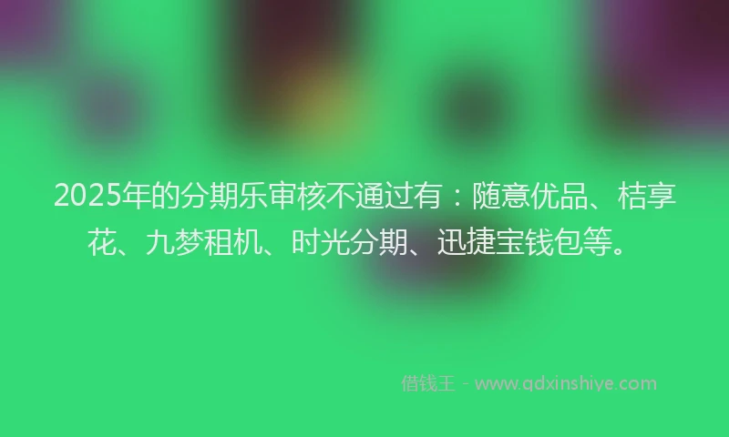 2025年的分期乐审核不通过有：随意优品、桔享花、九梦租机、时光分期、迅捷宝钱包等。
