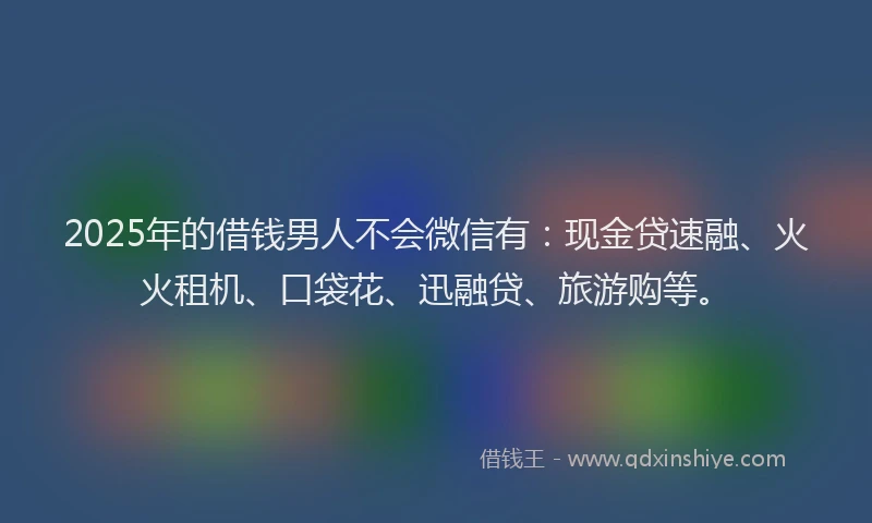 2025年的借钱男人不会微信有：现金贷速融、火火租机、口袋花、迅融贷、旅游购等。