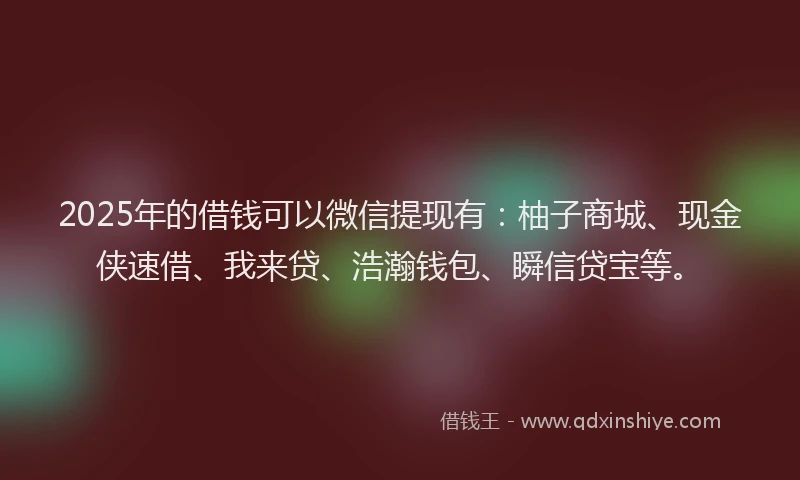 2025年的借钱可以微信提现有：柚子商城、现金侠速借、我来贷、浩瀚钱包、瞬信贷宝等。