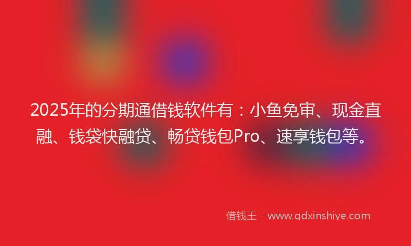 2025年的分期通借钱软件有：小鱼免审、现金直融、钱袋快融贷、畅贷钱包Pro、速享钱包等。