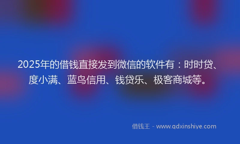 2025年的借钱直接发到微信的软件有：时时贷、度小满、蓝鸟信用、钱贷乐、极客商城等。