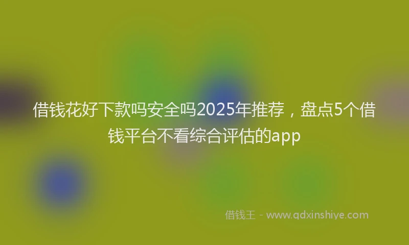 借钱花好下款吗安全吗2025年推荐，盘点5个借钱平台不看综合评估的app