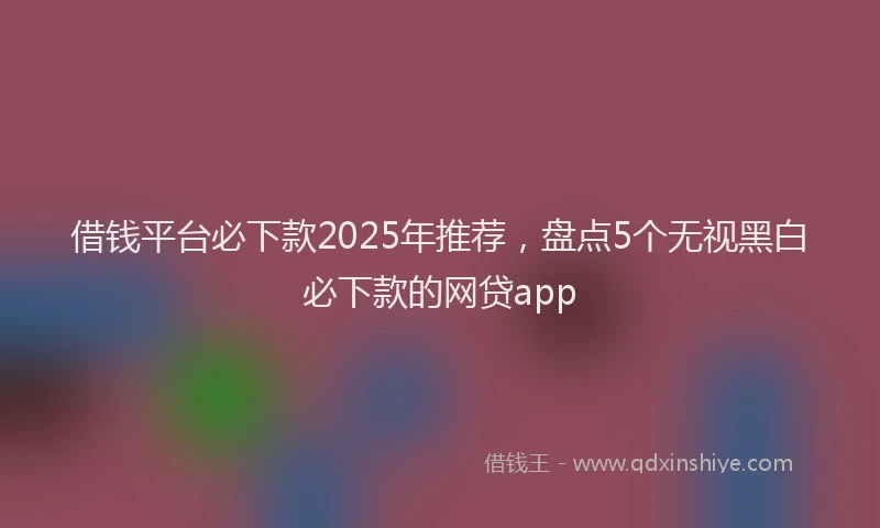 借钱平台必下款2025年推荐，盘点5个无视黑白必下款的网贷app