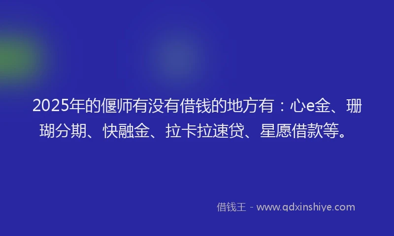 2025年的偃师有没有借钱的地方有：心e金、珊瑚分期、快融金、拉卡拉速贷、星愿借款等。
