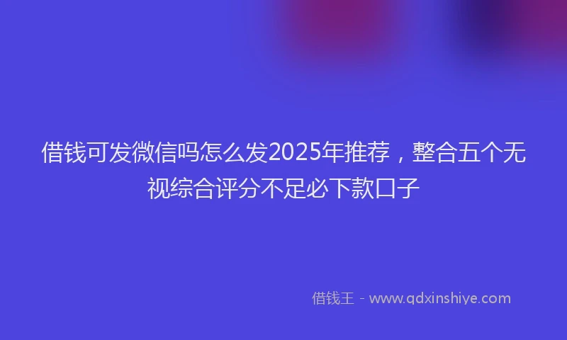 借钱可发微信吗怎么发2025年推荐，整合五个无视综合评分不足必下款口子