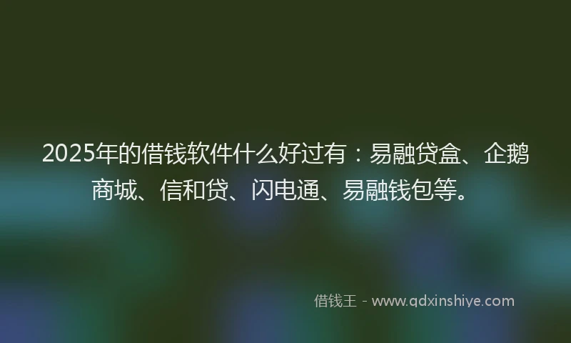 2025年的借钱软件什么好过有：易融贷盒、企鹅商城、信和贷、闪电通、易融钱包等。
