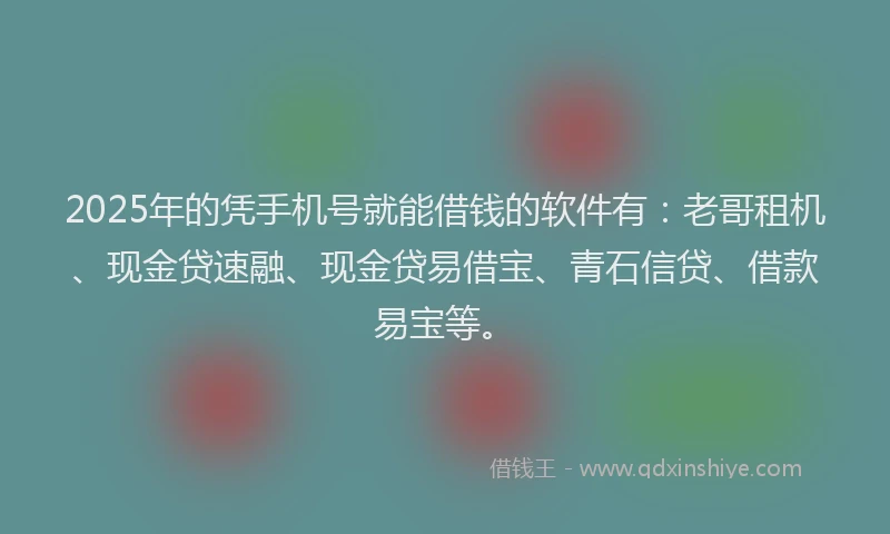 2025年的凭手机号就能借钱的软件有：老哥租机、现金贷速融、现金贷易借宝、青石信贷、借款易宝等。