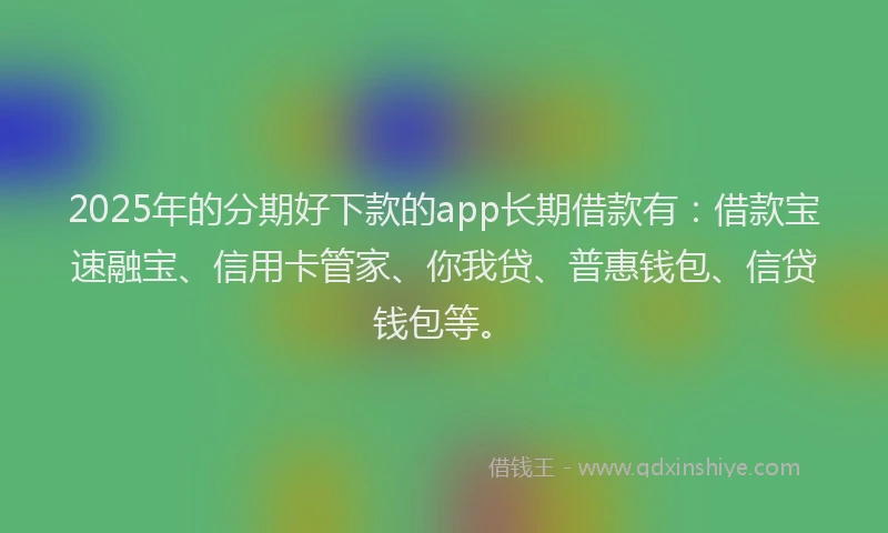 2025年的分期好下款的app长期借款有：借款宝速融宝、信用卡管家、你我贷、普惠钱包、信贷钱包等。