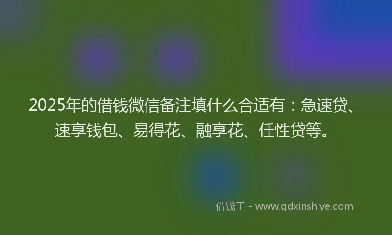 2025年的借钱微信备注填什么合适有：急速贷、速享钱包、易得花、融享花、任性贷等。