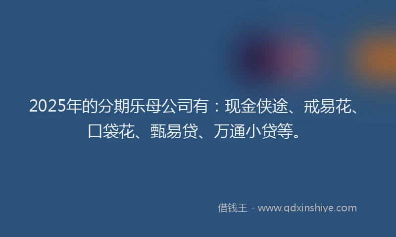 2025年的分期乐母公司有：现金侠途、戒易花、口袋花、甄易贷、万通小贷等。