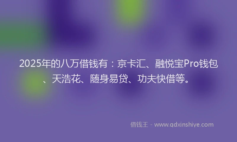 2025年的八万借钱有：京卡汇、融悦宝Pro钱包、天浩花、随身易贷、功夫快借等。