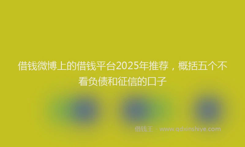 借钱微博上的借钱平台2025年推荐，概括五个不看负债和征信的口子