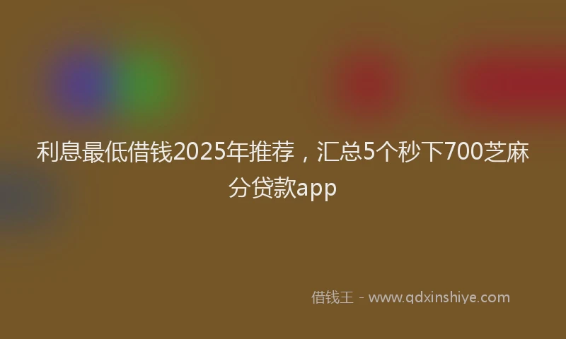 利息最低借钱2025年推荐，汇总5个秒下700芝麻分贷款app
