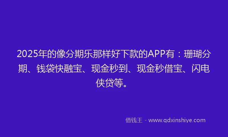 2025年的像分期乐那样好下款的APP有：珊瑚分期、钱袋快融宝、现金秒到、现金秒借宝、闪电侠贷等。