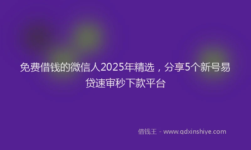 免费借钱的微信人2025年精选，分享5个新号易贷速审秒下款平台