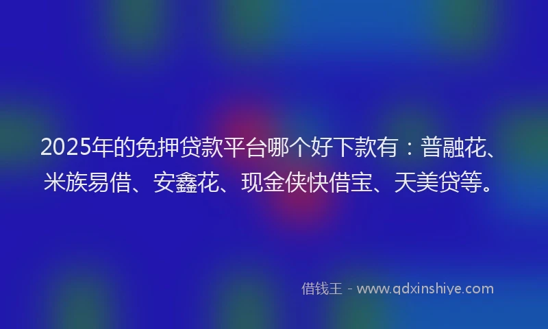 2025年的免押贷款平台哪个好下款有：普融花、米族易借、安鑫花、现金侠快借宝、天美贷等。