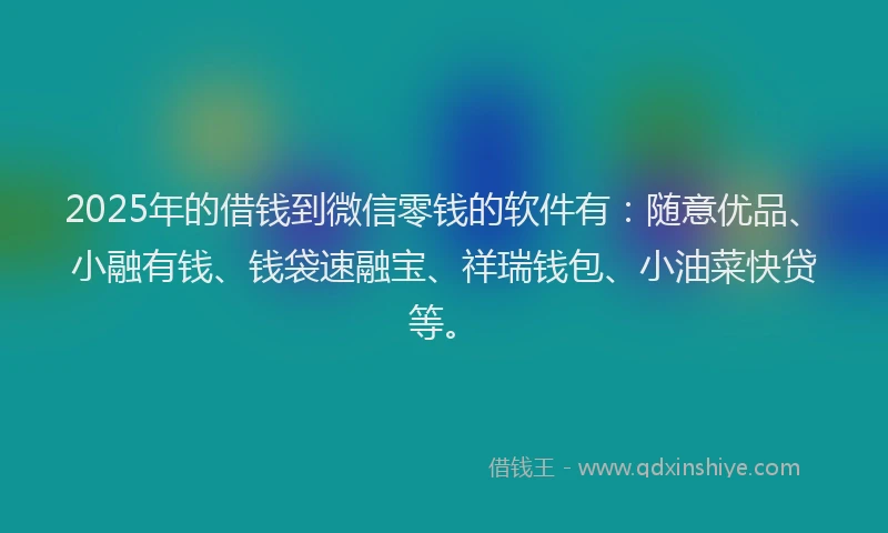 2025年的借钱到微信零钱的软件有：随意优品、小融有钱、钱袋速融宝、祥瑞钱包、小油菜快贷等。