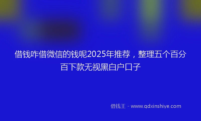 借钱咋借微信的钱呢2025年推荐，整理五个百分百下款无视黑白户口子