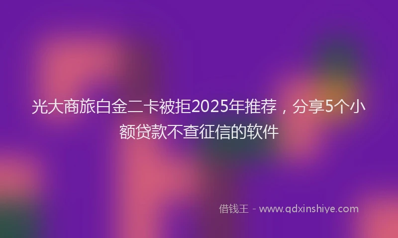 光大商旅白金二卡被拒2025年推荐，分享5个小额贷款不查征信的软件