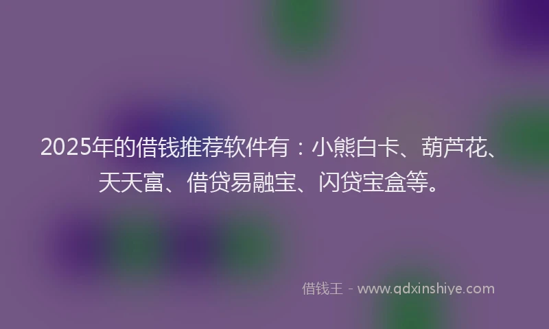2025年的借钱推荐软件有：小熊白卡、葫芦花、天天富、借贷易融宝、闪贷宝盒等。