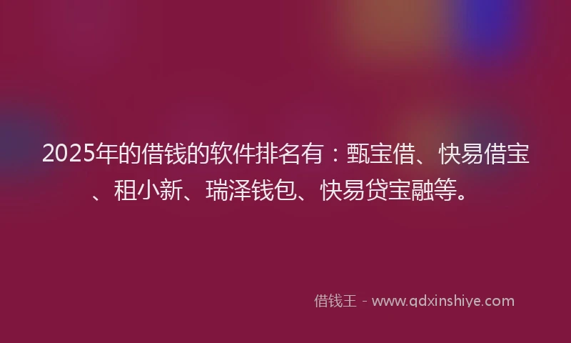 2025年的借钱的软件排名有：甄宝借、快易借宝、租小新、瑞泽钱包、快易贷宝融等。