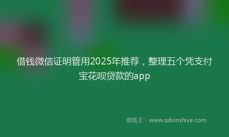 借钱微信证明管用2025年推荐，整理五个凭支付宝花呗贷款的app
