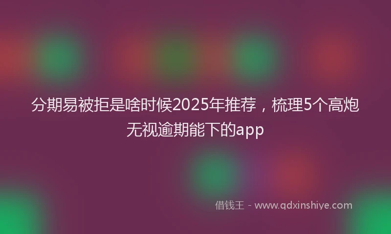 分期易被拒是啥时候2025年推荐，梳理5个高炮无视逾期能下的app