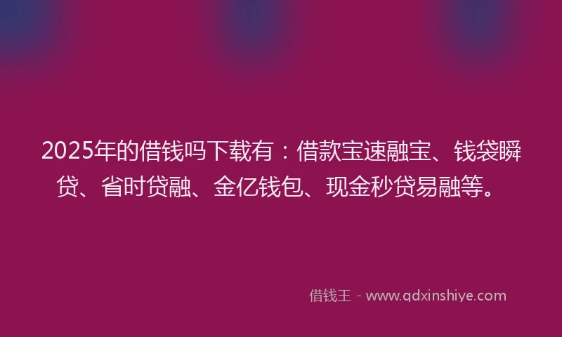 2025年的借钱吗下载有：借款宝速融宝、钱袋瞬贷、省时贷融、金亿钱包、现金秒贷易融等。