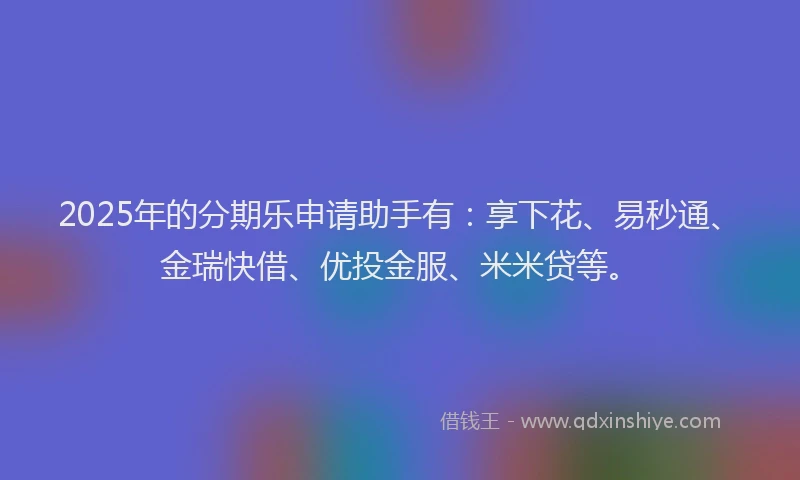 2025年的分期乐申请助手有：享下花、易秒通、金瑞快借、优投金服、米米贷等。