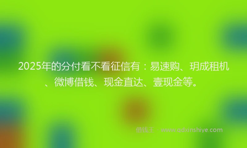 2025年的分付看不看征信有：易速购、玥成租机、微博借钱、现金直达、壹现金等。