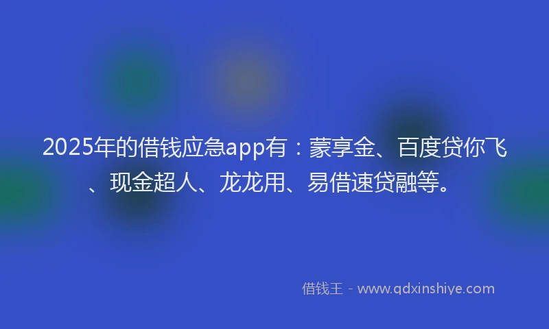 2025年的借钱应急app有：蒙享金、百度贷你飞、现金超人、龙龙用、易借速贷融等。