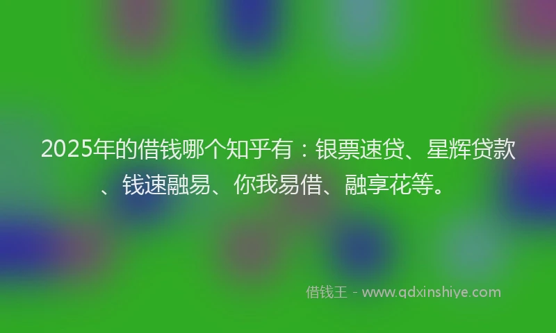 2025年的借钱哪个知乎有：银票速贷、星辉贷款、钱速融易、你我易借、融享花等。