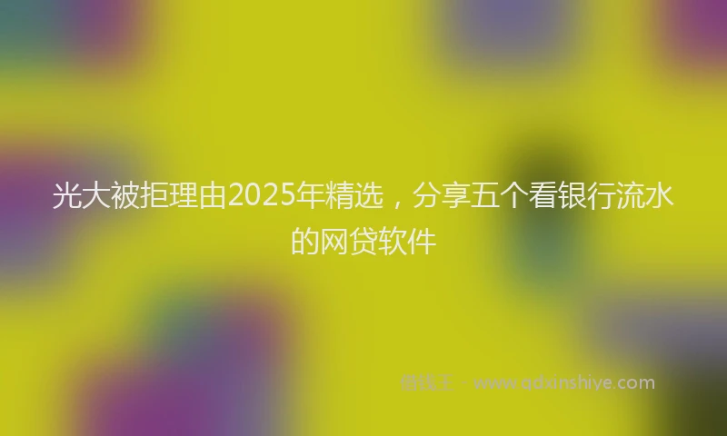 光大被拒理由2025年精选，分享五个看银行流水的网贷软件