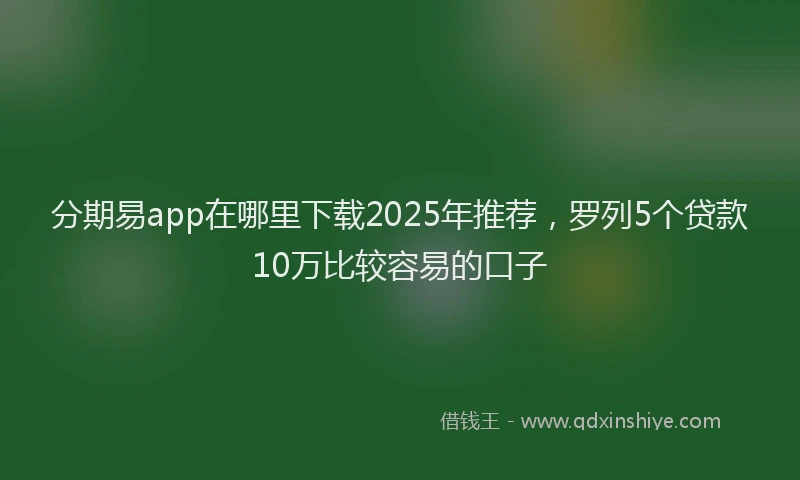 分期易app在哪里下载2025年推荐，罗列5个贷款10万比较容易的口子