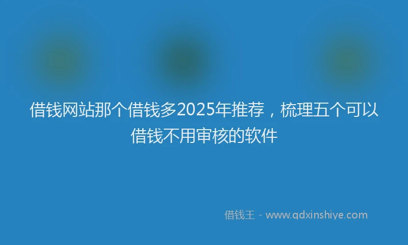 借钱网站那个借钱多2025年推荐，梳理五个可以借钱不用审核的软件