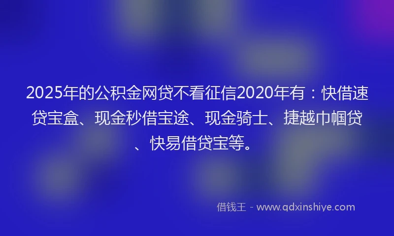 2025年的公积金网贷不看征信2020年有：快借速贷宝盒、现金秒借宝途、现金骑士、捷越巾帼贷、快易借贷宝等。