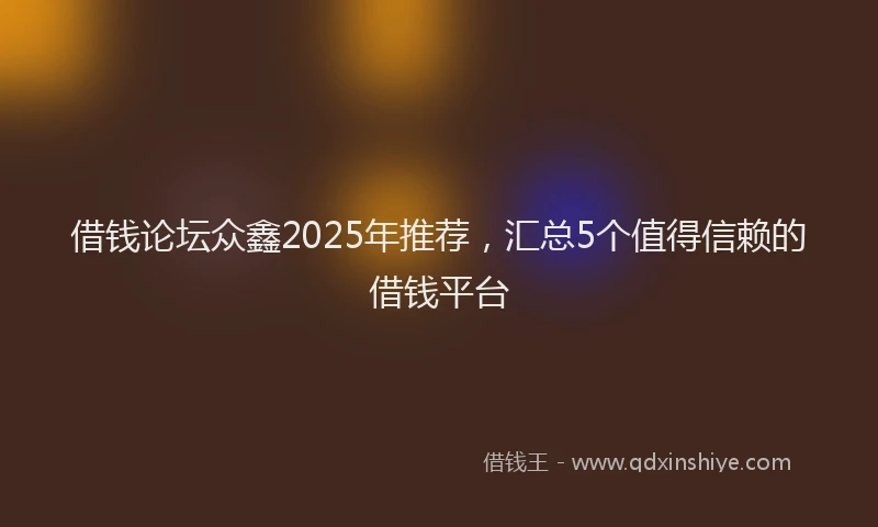 借钱论坛众鑫2025年推荐，汇总5个值得信赖的借钱平台