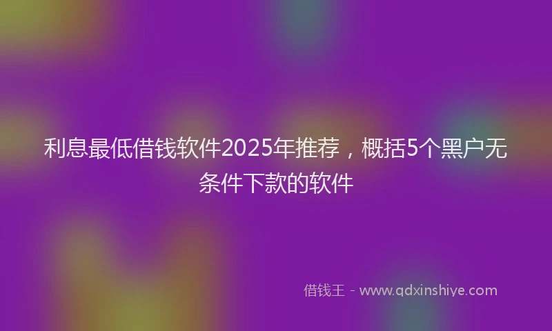 利息最低借钱软件2025年推荐，概括5个黑户无条件下款的软件