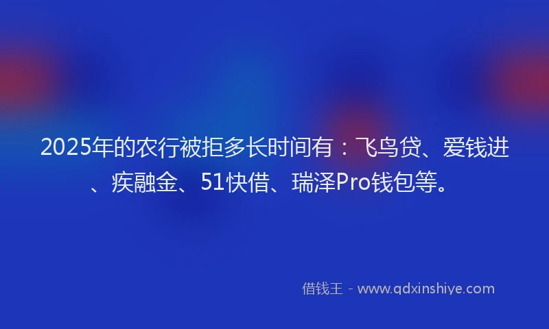 2025年的农行被拒多长时间有：飞鸟贷、爱钱进、疾融金、51快借、瑞泽Pro钱包等。