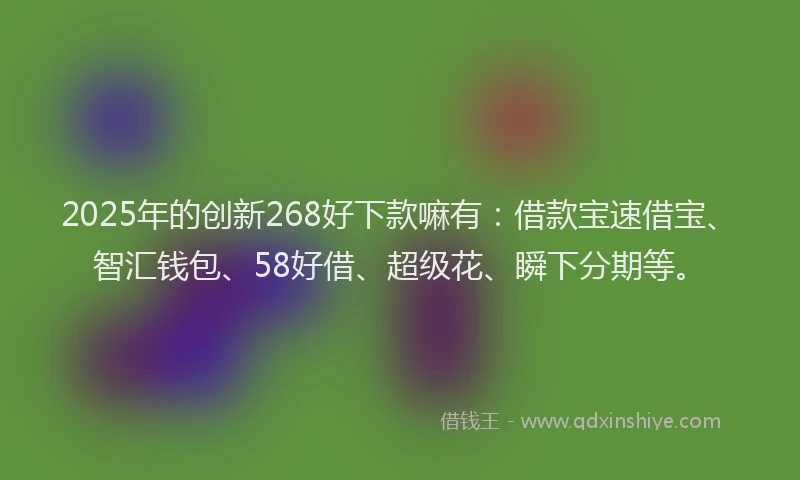 2025年的创新268好下款嘛有：借款宝速借宝、智汇钱包、58好借、超级花、瞬下分期等。