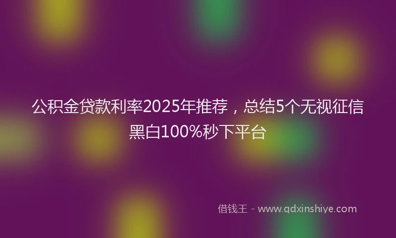 公积金贷款利率2025年推荐，总结5个无视征信黑白100%秒下平台