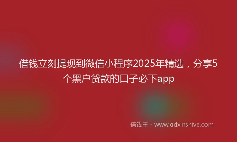借钱立刻提现到微信小程序2025年精选，分享5个黑户贷款的口子必下app
