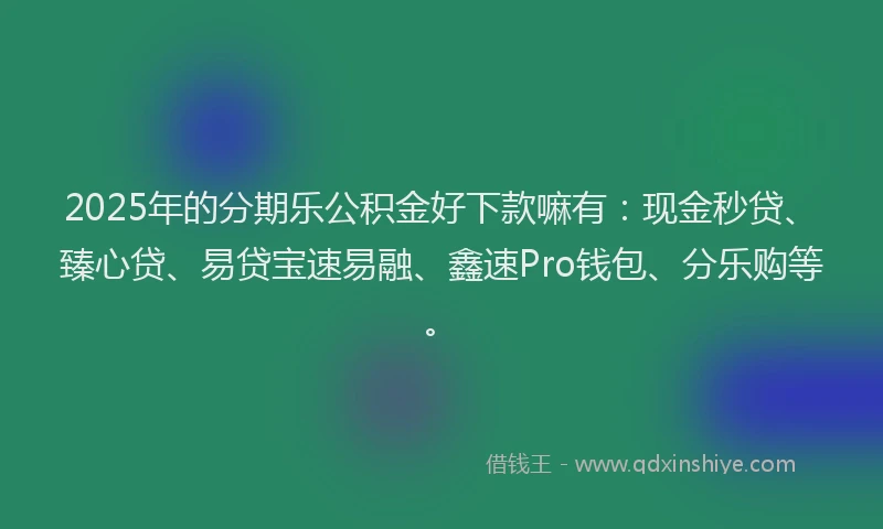 2025年的分期乐公积金好下款嘛有：现金秒贷、臻心贷、易贷宝速易融、鑫速Pro钱包、分乐购等。