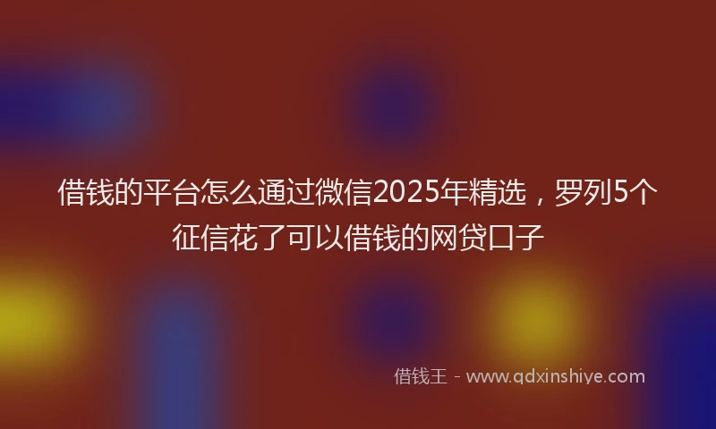 借钱的平台怎么通过微信2025年精选，罗列5个征信花了可以借钱的网贷口子