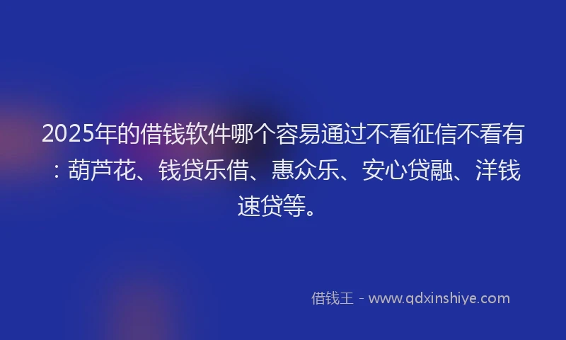 2025年的借钱软件哪个容易通过不看征信不看有：葫芦花、钱贷乐借、惠众乐、安心贷融、洋钱速贷等。