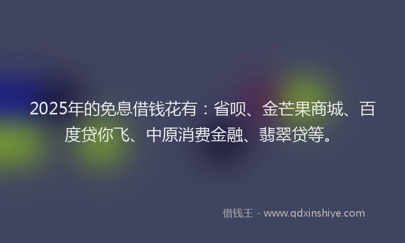 2025年的免息借钱花有：省呗、金芒果商城、百度贷你飞、中原消费金融、翡翠贷等。
