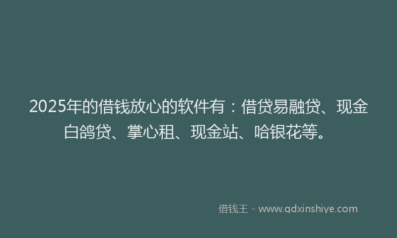 2025年的借钱放心的软件有：借贷易融贷、现金白鸽贷、掌心租、现金站、哈银花等。