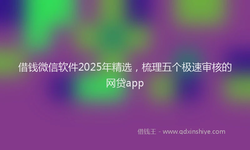 借钱微信软件2025年精选，梳理五个极速审核的网贷app
